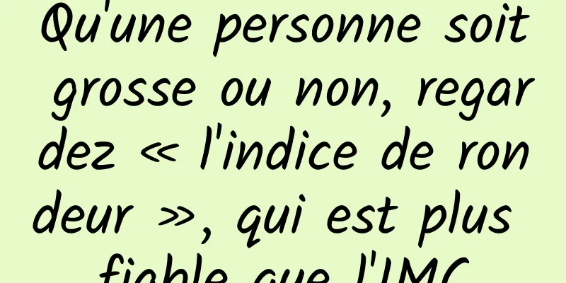 Qu'une personne soit grosse ou non, regardez « l'indice de rondeur », qui est plus fiable que l'IMC