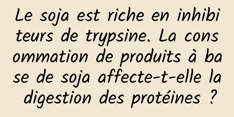 Le soja est riche en inhibiteurs de trypsine. La consommation de produits à base de soja affecte-t-elle la digestion des protéines ?