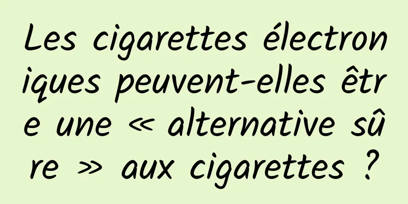 Les cigarettes électroniques peuvent-elles être une « alternative sûre » aux cigarettes ?
