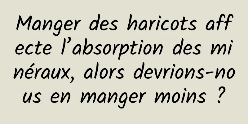 Manger des haricots affecte l’absorption des minéraux, alors devrions-nous en manger moins ?