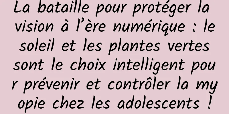 La bataille pour protéger la vision à l’ère numérique : le soleil et les plantes vertes sont le choix intelligent pour prévenir et contrôler la myopie chez les adolescents !