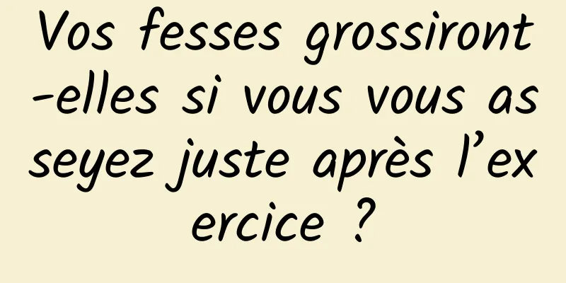 Vos fesses grossiront-elles si vous vous asseyez juste après l’exercice ?