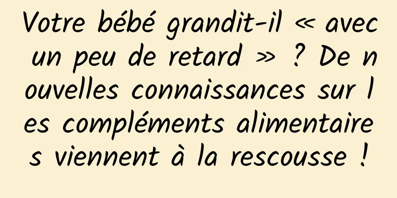Votre bébé grandit-il « avec un peu de retard » ? De nouvelles connaissances sur les compléments alimentaires viennent à la rescousse !