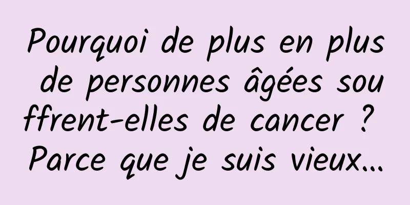 Pourquoi de plus en plus de personnes âgées souffrent-elles de cancer ? Parce que je suis vieux…