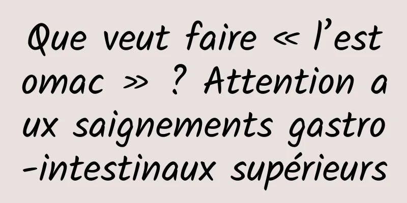 Que veut faire « l’estomac » ? Attention aux saignements gastro-intestinaux supérieurs