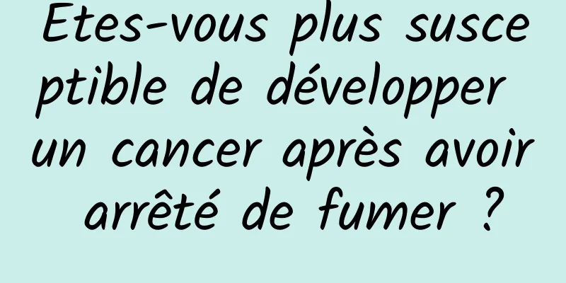 Êtes-vous plus susceptible de développer un cancer après avoir arrêté de fumer ?