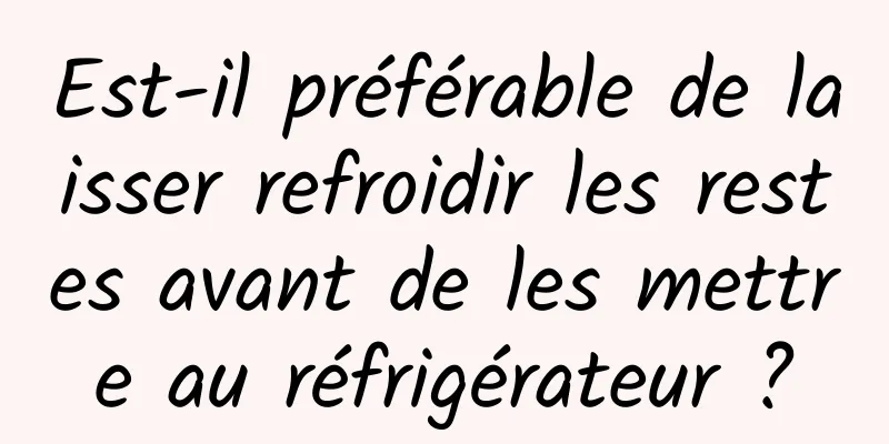 Est-il préférable de laisser refroidir les restes avant de les mettre au réfrigérateur ?