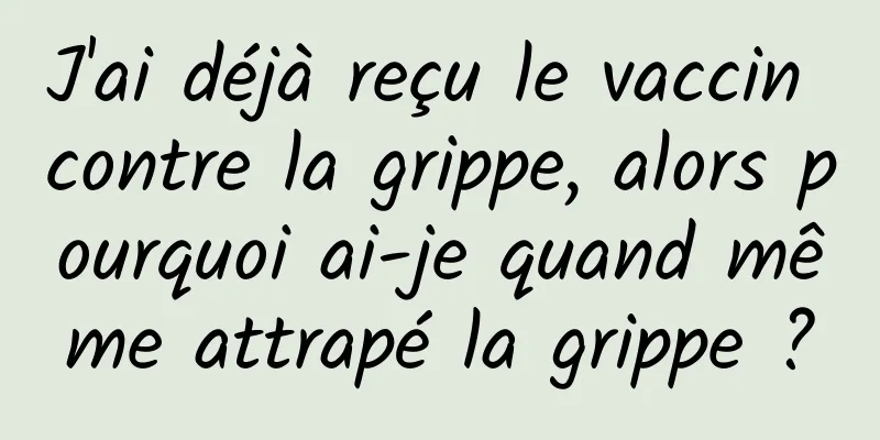 J'ai déjà reçu le vaccin contre la grippe, alors pourquoi ai-je quand même attrapé la grippe ?