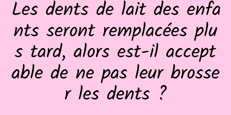 Les dents de lait des enfants seront remplacées plus tard, alors est-il acceptable de ne pas leur brosser les dents ?