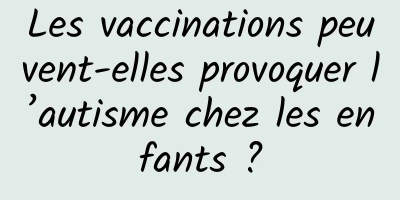 Les vaccinations peuvent-elles provoquer l’autisme chez les enfants ?
