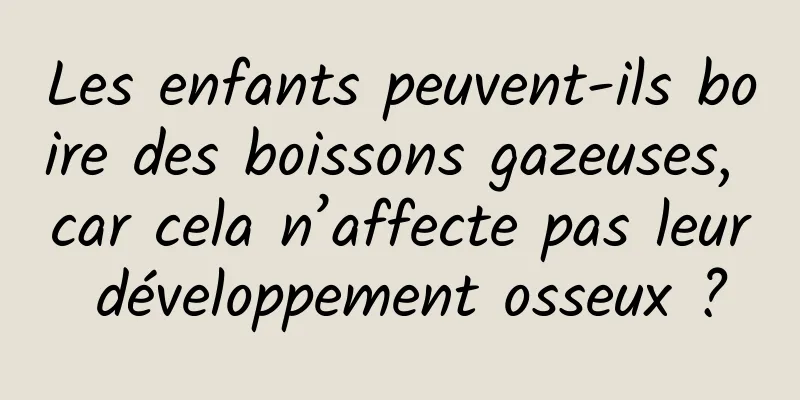 Les enfants peuvent-ils boire des boissons gazeuses, car cela n’affecte pas leur développement osseux ?