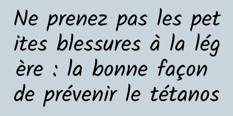 Ne prenez pas les petites blessures à la légère : la bonne façon de prévenir le tétanos