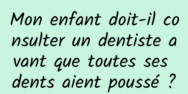 Mon enfant doit-il consulter un dentiste avant que toutes ses dents aient poussé ?