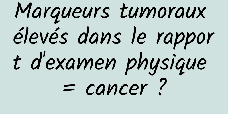 Marqueurs tumoraux élevés dans le rapport d'examen physique = cancer ?