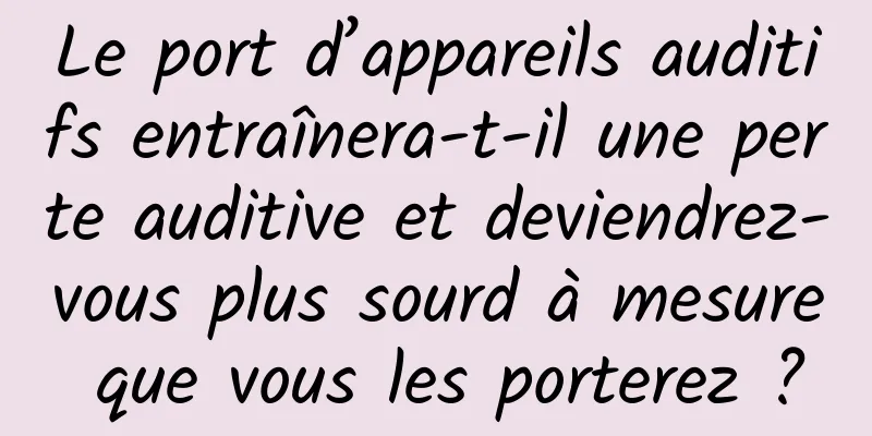 Le port d’appareils auditifs entraînera-t-il une perte auditive et deviendrez-vous plus sourd à mesure que vous les porterez ?