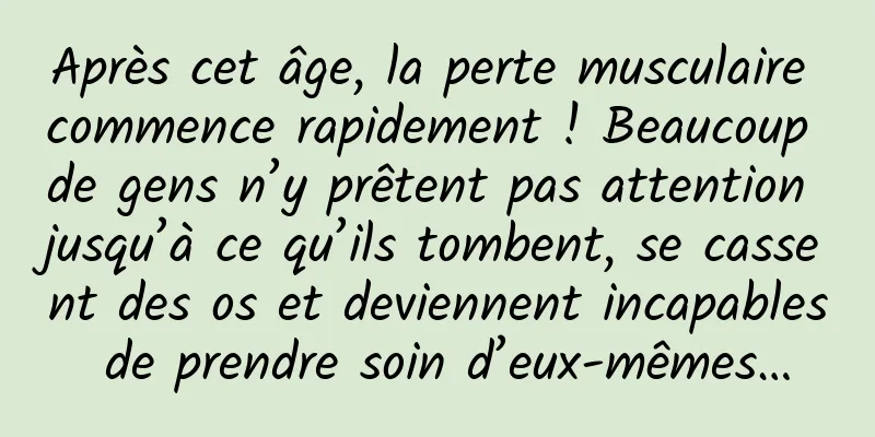 Après cet âge, la perte musculaire commence rapidement ! Beaucoup de gens n’y prêtent pas attention jusqu’à ce qu’ils tombent, se cassent des os et deviennent incapables de prendre soin d’eux-mêmes…