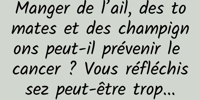 Manger de l’ail, des tomates et des champignons peut-il prévenir le cancer ? Vous réfléchissez peut-être trop...