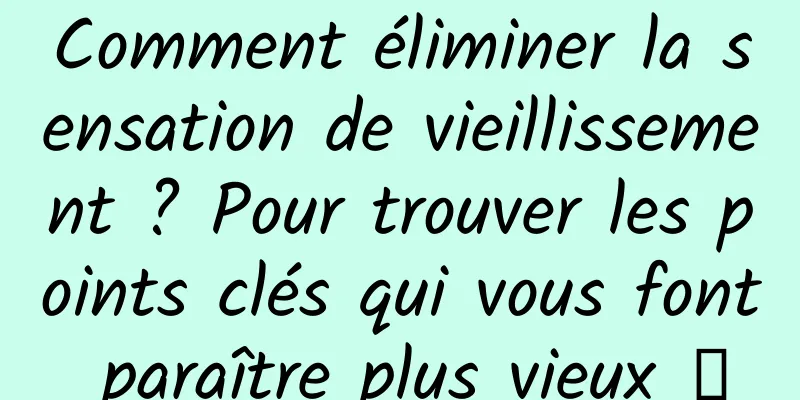 Comment éliminer la sensation de vieillissement ? Pour trouver les points clés qui vous font paraître plus vieux →