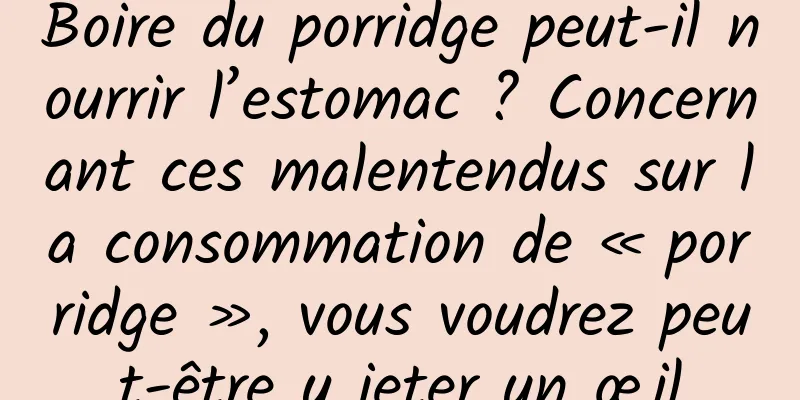 Boire du porridge peut-il nourrir l’estomac ? Concernant ces malentendus sur la consommation de « porridge », vous voudrez peut-être y jeter un œil
