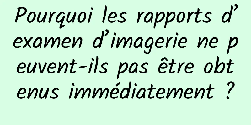 Pourquoi les rapports d’examen d’imagerie ne peuvent-ils pas être obtenus immédiatement ?