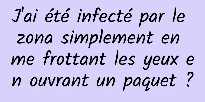 J'ai été infecté par le zona simplement en me frottant les yeux en ouvrant un paquet ?