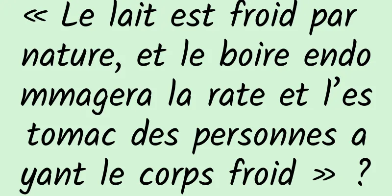 « Le lait est froid par nature, et le boire endommagera la rate et l’estomac des personnes ayant le corps froid » ?