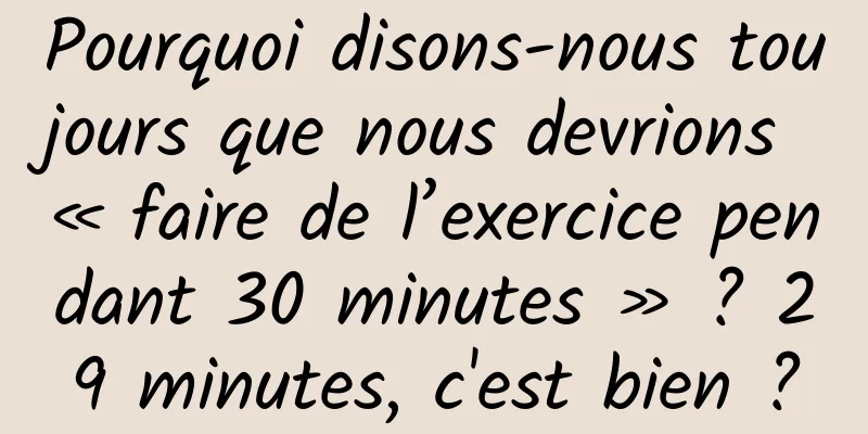 Pourquoi disons-nous toujours que nous devrions « faire de l’exercice pendant 30 minutes » ? 29 minutes, c'est bien ?