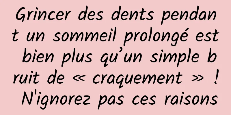 Grincer des dents pendant un sommeil prolongé est bien plus qu’un simple bruit de « craquement » ! N'ignorez pas ces raisons