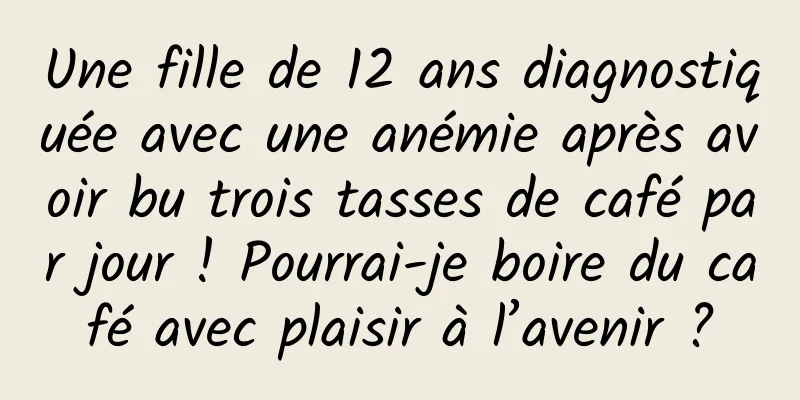 Une fille de 12 ans diagnostiquée avec une anémie après avoir bu trois tasses de café par jour ! Pourrai-je boire du café avec plaisir à l’avenir ?