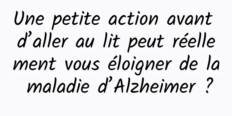 Une petite action avant d’aller au lit peut réellement vous éloigner de la maladie d’Alzheimer ?