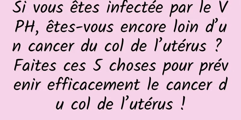 Si vous êtes infectée par le VPH, êtes-vous encore loin d’un cancer du col de l’utérus ? Faites ces 5 choses pour prévenir efficacement le cancer du col de l’utérus !