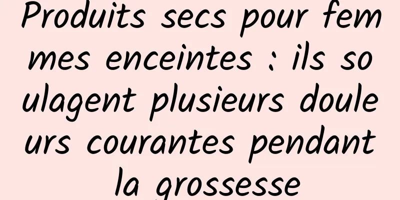 Produits secs pour femmes enceintes : ils soulagent plusieurs douleurs courantes pendant la grossesse