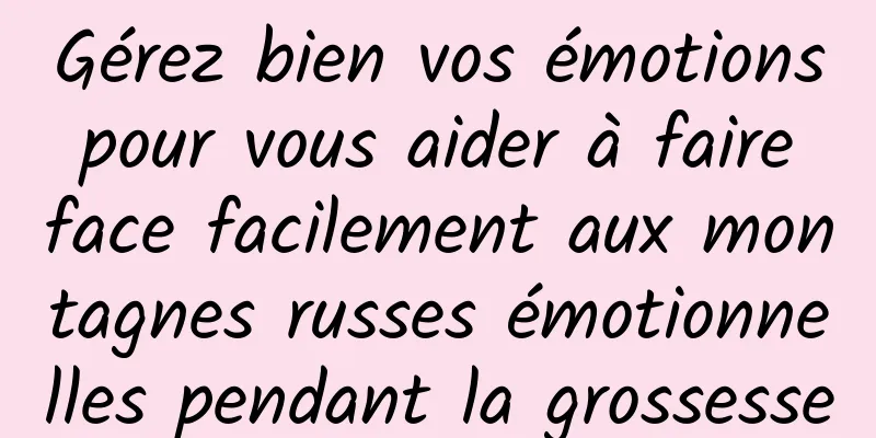 Gérez bien vos émotions pour vous aider à faire face facilement aux montagnes russes émotionnelles pendant la grossesse