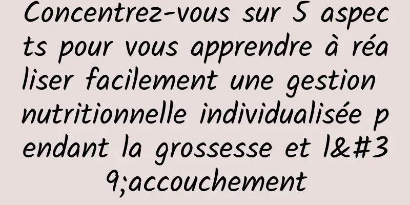 Concentrez-vous sur 5 aspects pour vous apprendre à réaliser facilement une gestion nutritionnelle individualisée pendant la grossesse et l'accouchement
