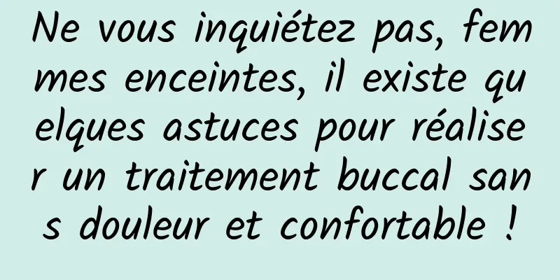 Ne vous inquiétez pas, femmes enceintes, il existe quelques astuces pour réaliser un traitement buccal sans douleur et confortable !