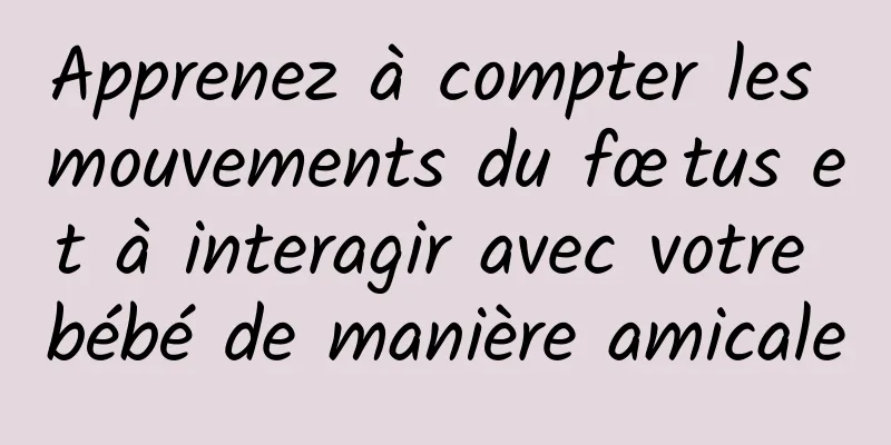 Apprenez à compter les mouvements du fœtus et à interagir avec votre bébé de manière amicale