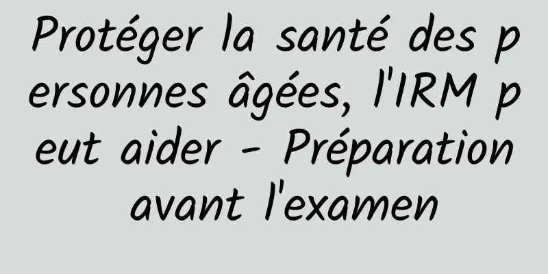 Protéger la santé des personnes âgées, l'IRM peut aider - Préparation avant l'examen