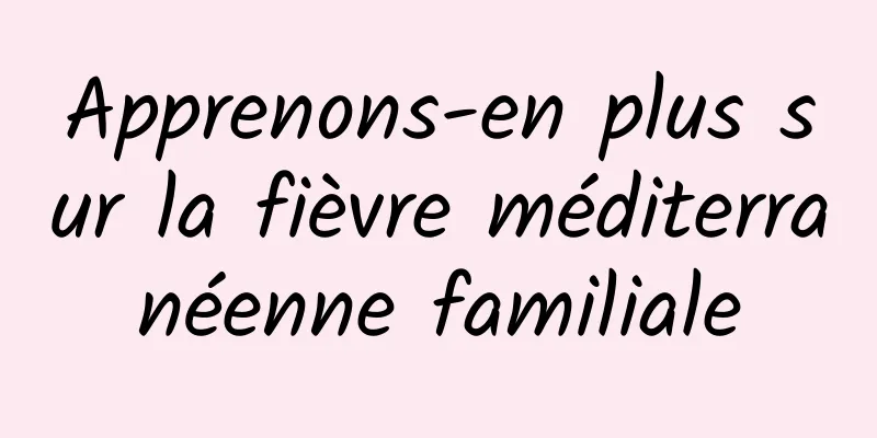 Apprenons-en plus sur la fièvre méditerranéenne familiale