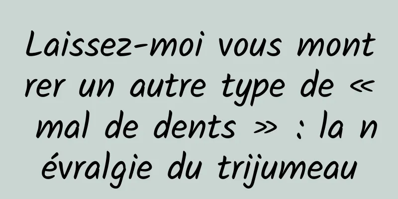 Laissez-moi vous montrer un autre type de « mal de dents » : la névralgie du trijumeau