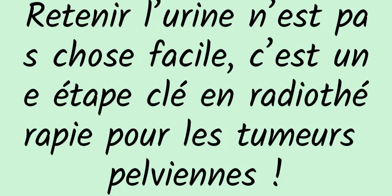 Retenir l’urine n’est pas chose facile, c’est une étape clé en radiothérapie pour les tumeurs pelviennes !