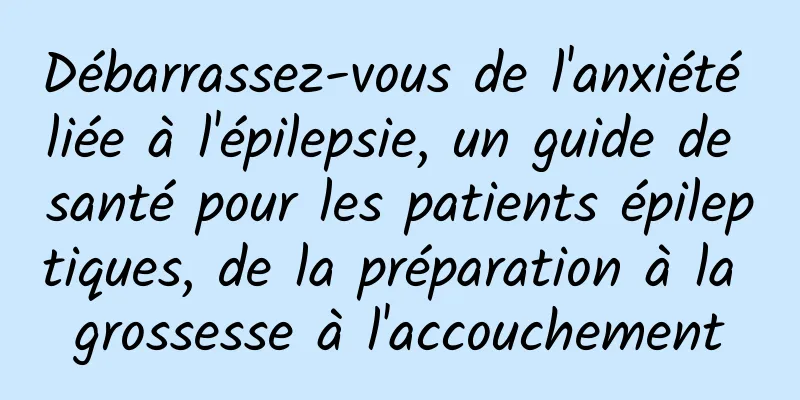 Débarrassez-vous de l'anxiété liée à l'épilepsie, un guide de santé pour les patients épileptiques, de la préparation à la grossesse à l'accouchement