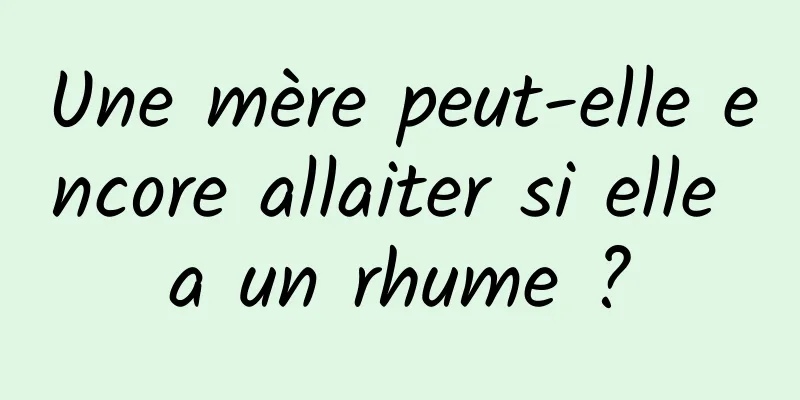 Une mère peut-elle encore allaiter si elle a un rhume ?