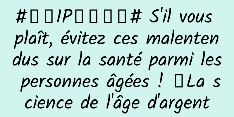 #千万IP创科学普# S'il vous plaît, évitez ces malentendus sur la santé parmi les personnes âgées ! ｜La science de l'âge d'argent