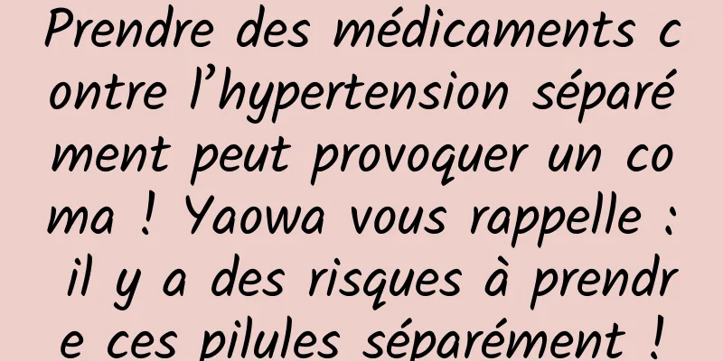 Prendre des médicaments contre l’hypertension séparément peut provoquer un coma ! Yaowa vous rappelle : il y a des risques à prendre ces pilules séparément !