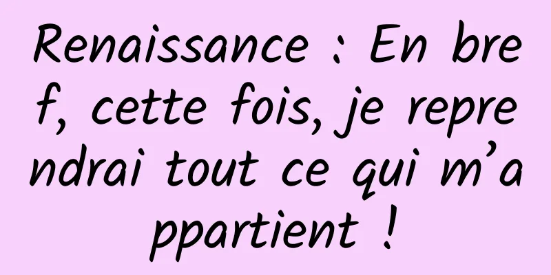 Renaissance : En bref, cette fois, je reprendrai tout ce qui m’appartient !