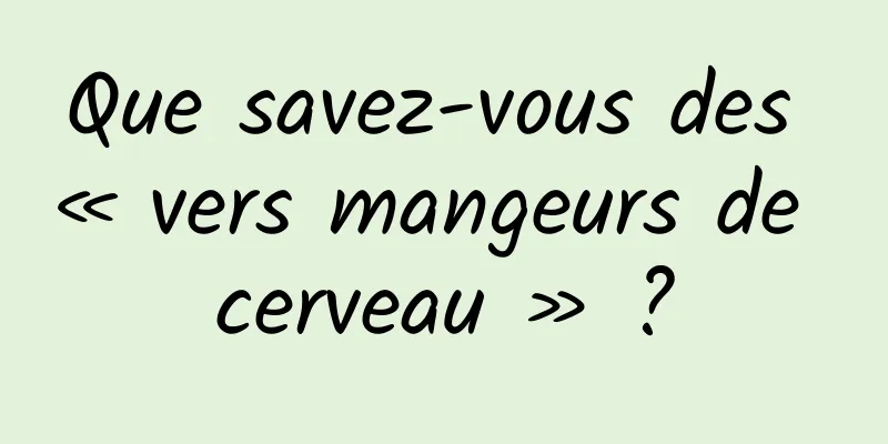 Que savez-vous des « vers mangeurs de cerveau » ?