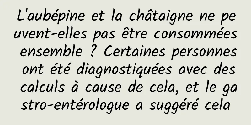 L'aubépine et la châtaigne ne peuvent-elles pas être consommées ensemble ? Certaines personnes ont été diagnostiquées avec des calculs à cause de cela, et le gastro-entérologue a suggéré cela