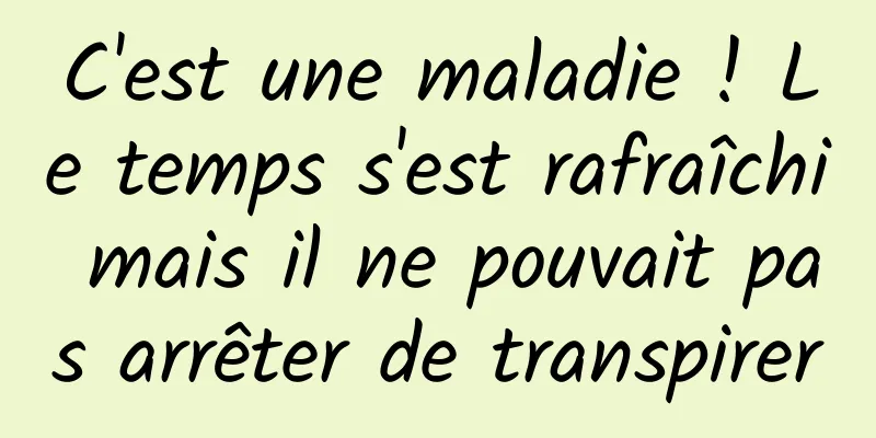 C'est une maladie ! Le temps s'est rafraîchi mais il ne pouvait pas arrêter de transpirer