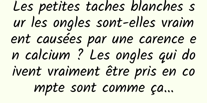 Les petites taches blanches sur les ongles sont-elles vraiment causées par une carence en calcium ? Les ongles qui doivent vraiment être pris en compte sont comme ça...