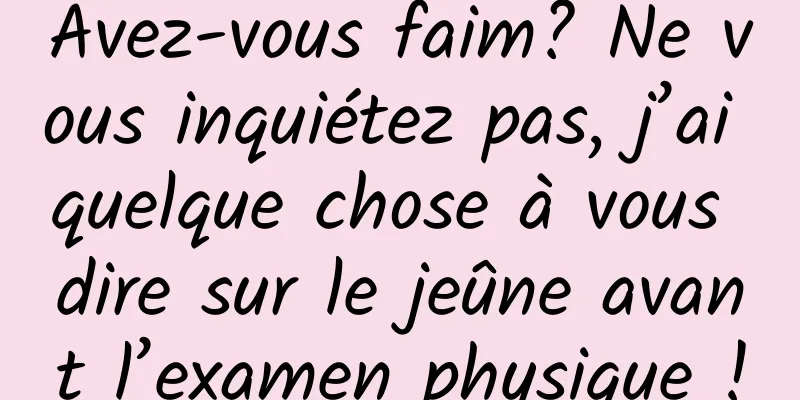 Avez-vous faim? Ne vous inquiétez pas, j’ai quelque chose à vous dire sur le jeûne avant l’examen physique !